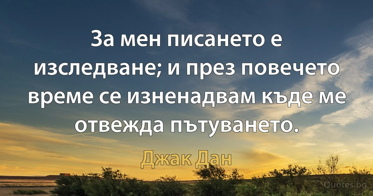 За мен писането е изследване; и през повечето време се изненадвам къде ме отвежда пътуването. (Джак Дан)