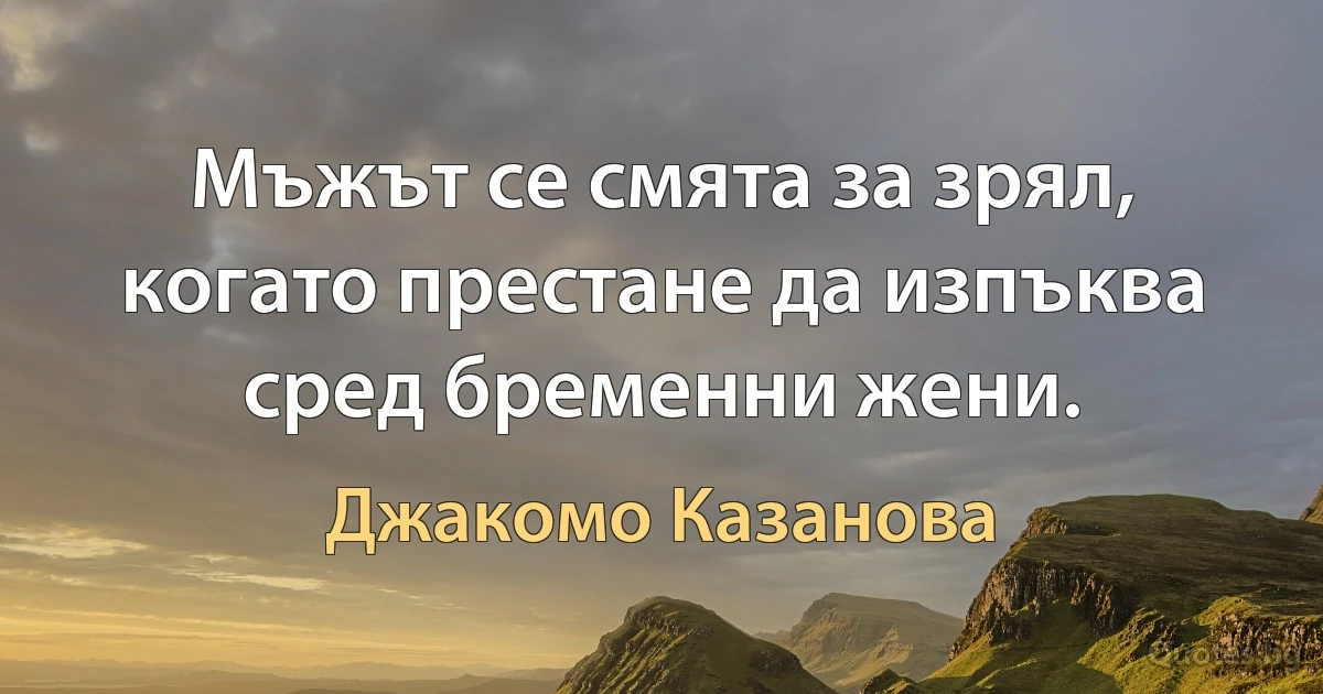 Мъжът се смята за зрял, когато престане да изпъква сред бременни жени. (Джакомо Казанова)