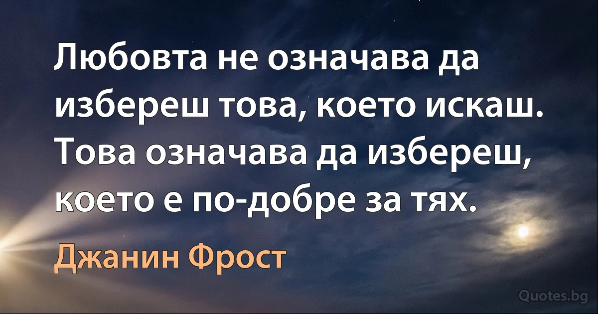 Любовта не означава да избереш това, което искаш. Това означава да избереш, което е по-добре за тях. (Джанин Фрост)