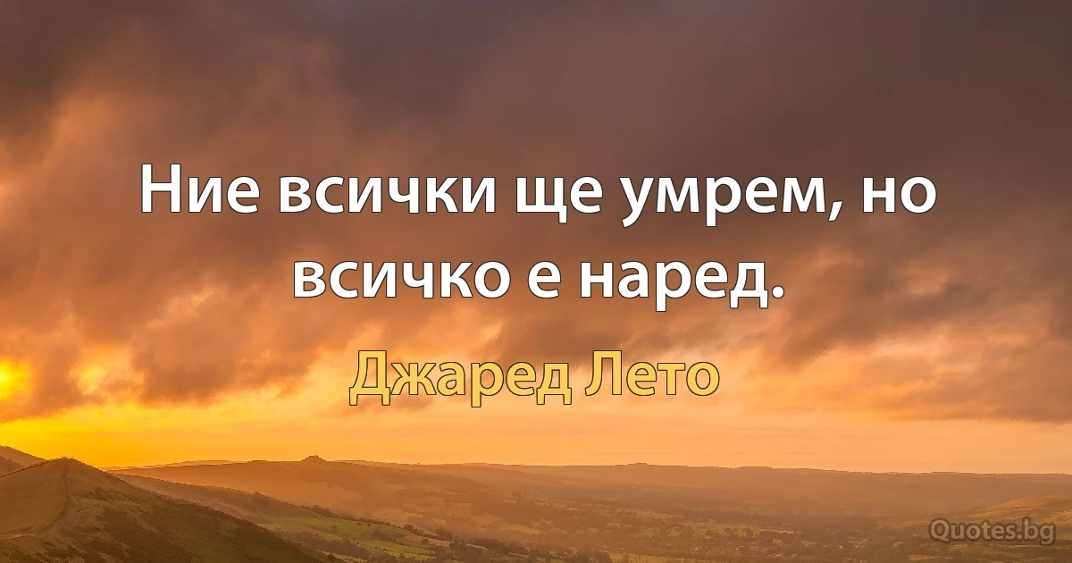 Ние всички ще умрем, но всичко е наред. (Джаред Лето)