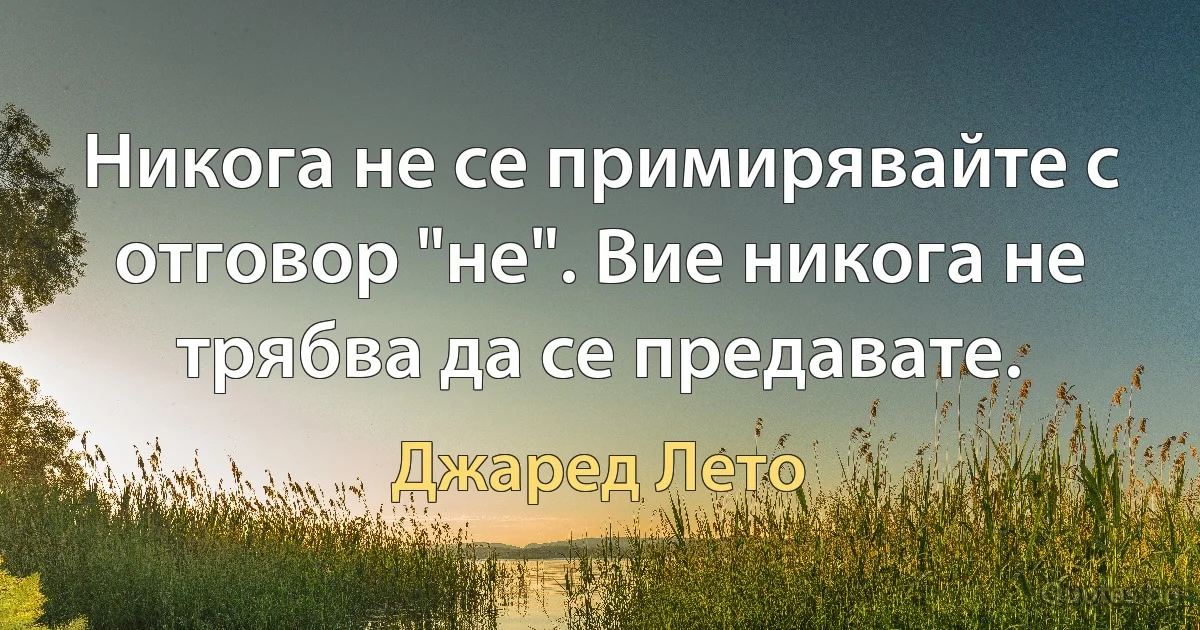 Никога не се примирявайте с отговор "не". Вие никога не трябва да се предавате. (Джаред Лето)