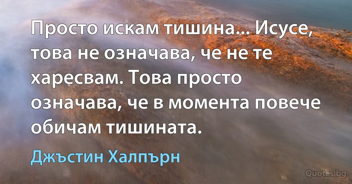 Просто искам тишина... Исусе, това не означава, че не те харесвам. Това просто означава, че в момента повече обичам тишината. (Джъстин Халпърн)