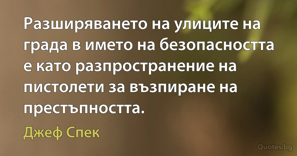 Разширяването на улиците на града в името на безопасността е като разпространение на пистолети за възпиране на престъпността. (Джеф Спек)