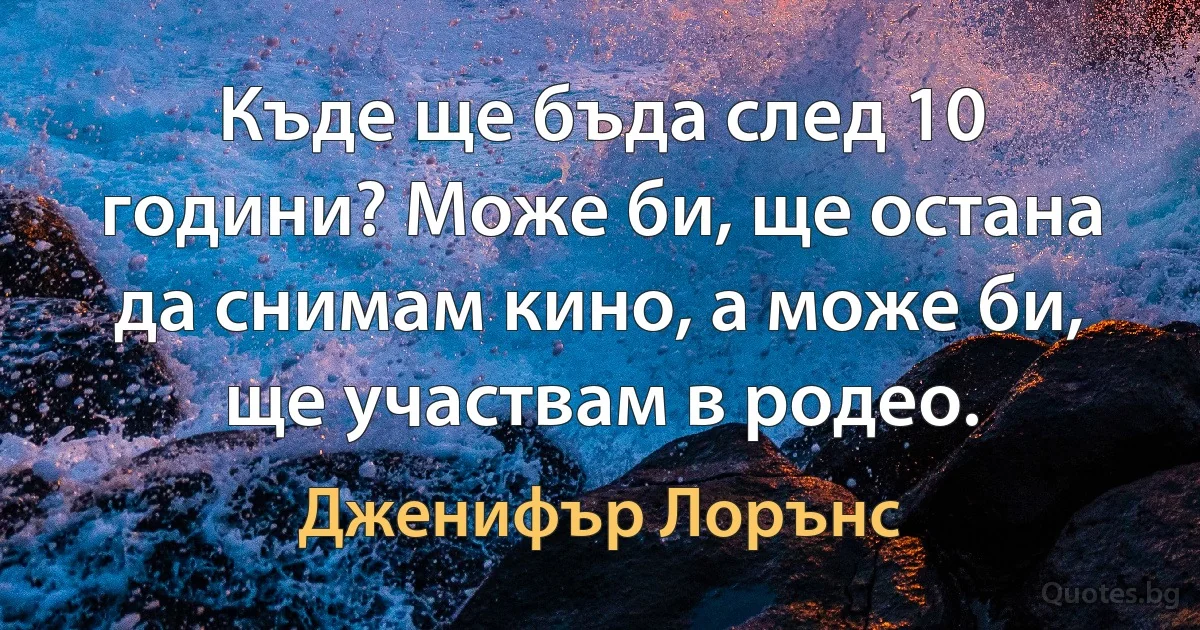 Къде ще бъда след 10 години? Може би, ще остана да снимам кино, а може би, ще участвам в родео. (Дженифър Лорънс)