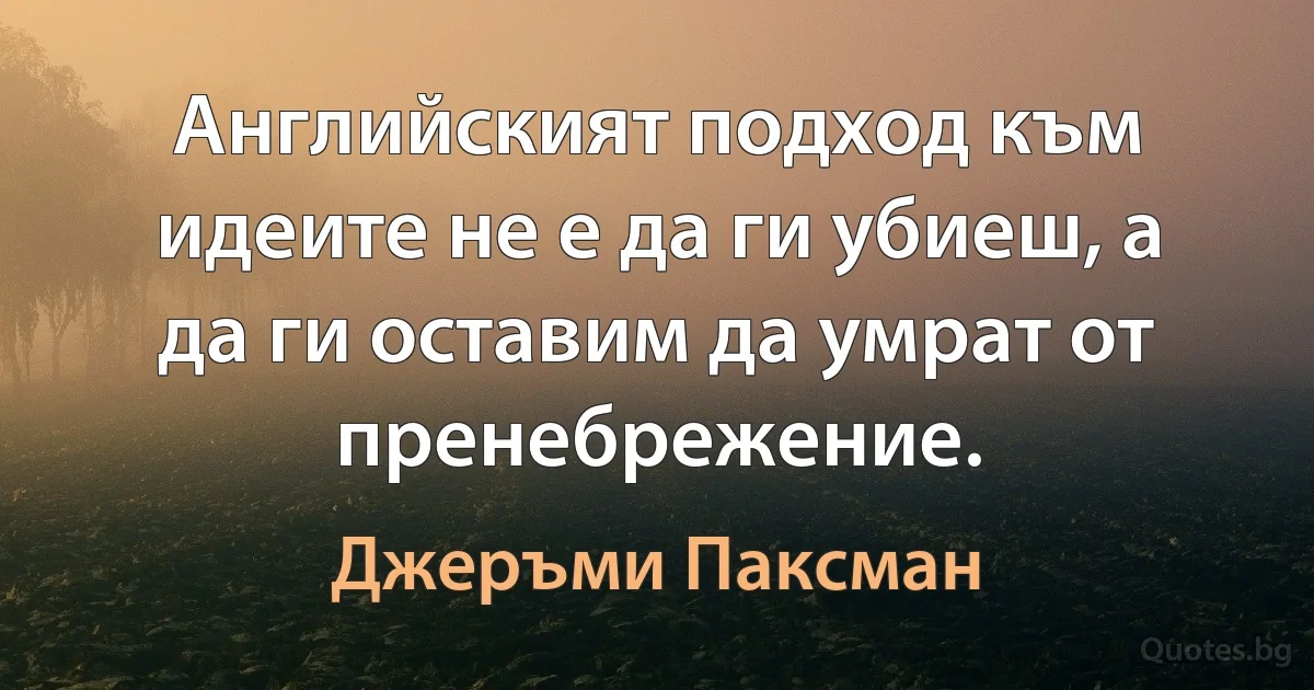 Английският подход към идеите не е да ги убиеш, а да ги оставим да умрат от пренебрежение. (Джеръми Паксман)