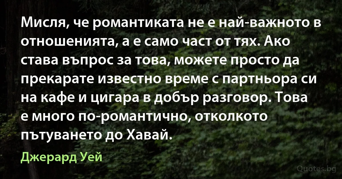 Мисля, че романтиката не е най-важното в отношенията, а е само част от тях. Ако става въпрос за това, можете просто да прекарате известно време с партньора си на кафе и цигара в добър разговор. Това е много по-романтично, отколкото пътуването до Хавай. (Джерард Уей)