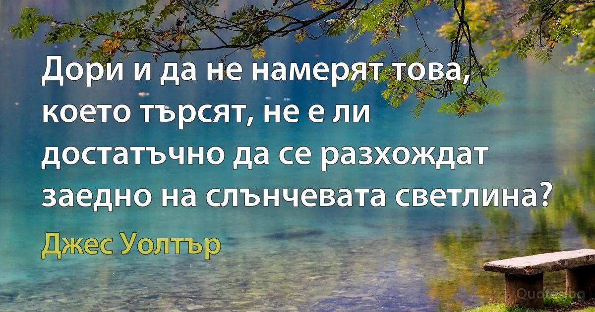 Дори и да не намерят това, което търсят, не е ли достатъчно да се разхождат заедно на слънчевата светлина? (Джес Уолтър)