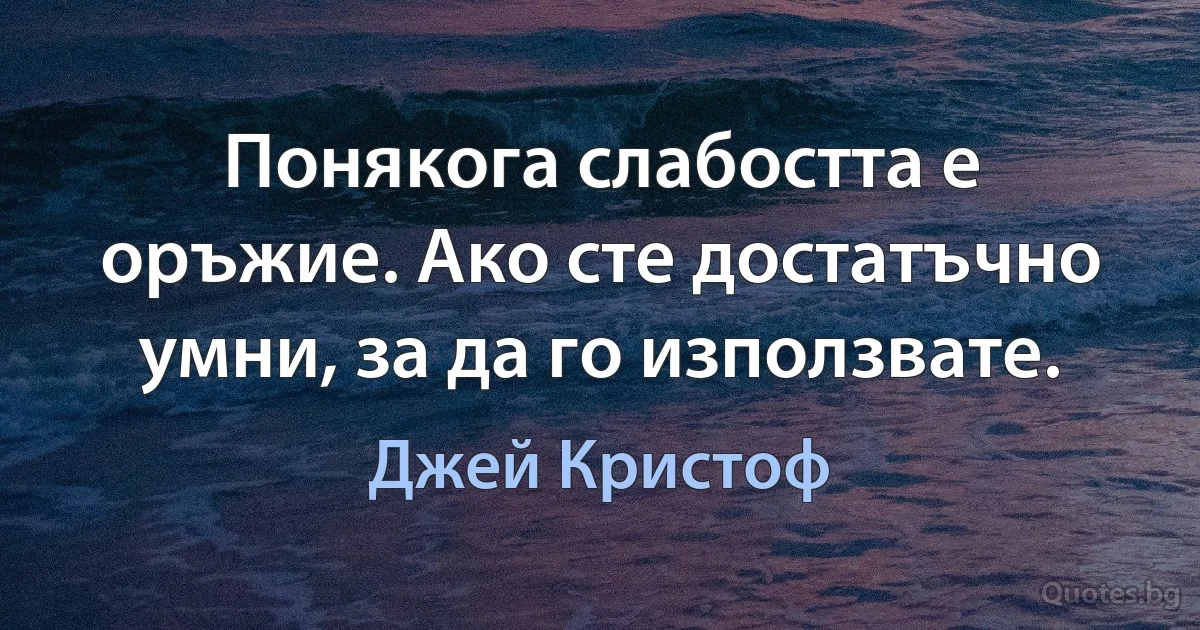 Понякога слабостта е оръжие. Ако сте достатъчно умни, за да го използвате. (Джей Кристоф)