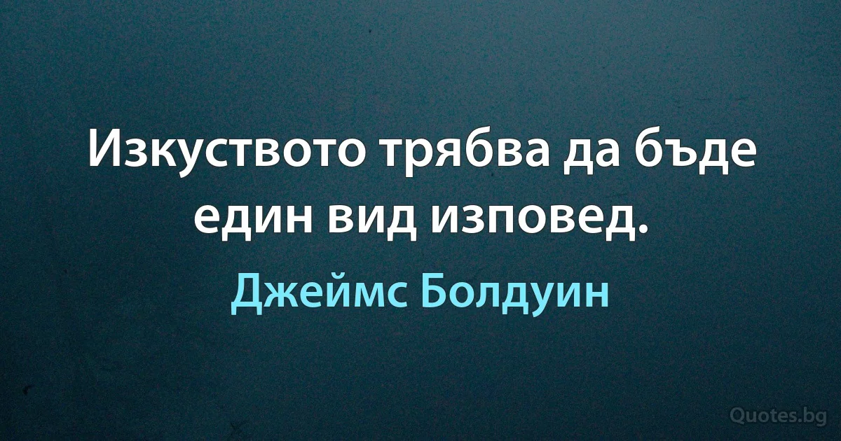 Изкуството трябва да бъде един вид изповед. (Джеймс Болдуин)