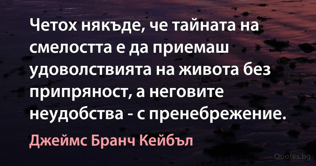 Четох някъде, че тайната на смелостта е да приемаш удоволствията на живота без припряност, а неговите неудобства - с пренебрежение. (Джеймс Бранч Кейбъл)