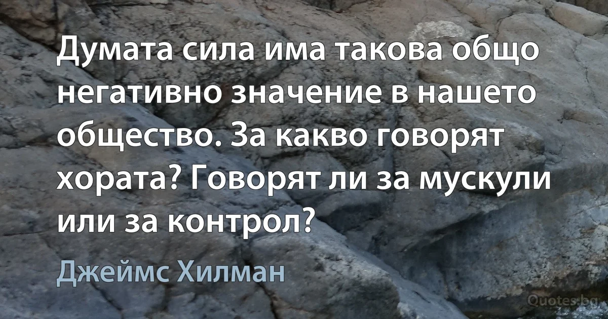 Думата сила има такова общо негативно значение в нашето общество. За какво говорят хората? Говорят ли за мускули или за контрол? (Джеймс Хилман)