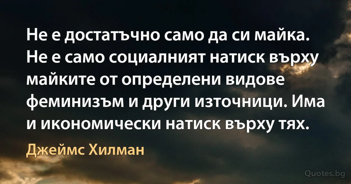 Не е достатъчно само да си майка. Не е само социалният натиск върху майките от определени видове феминизъм и други източници. Има и икономически натиск върху тях. (Джеймс Хилман)