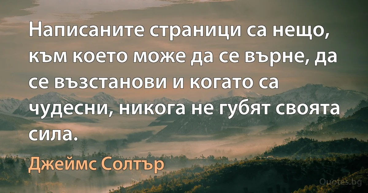 Написаните страници са нещо, към което може да се върне, да се възстанови и когато са чудесни, никога не губят своята сила. (Джеймс Солтър)