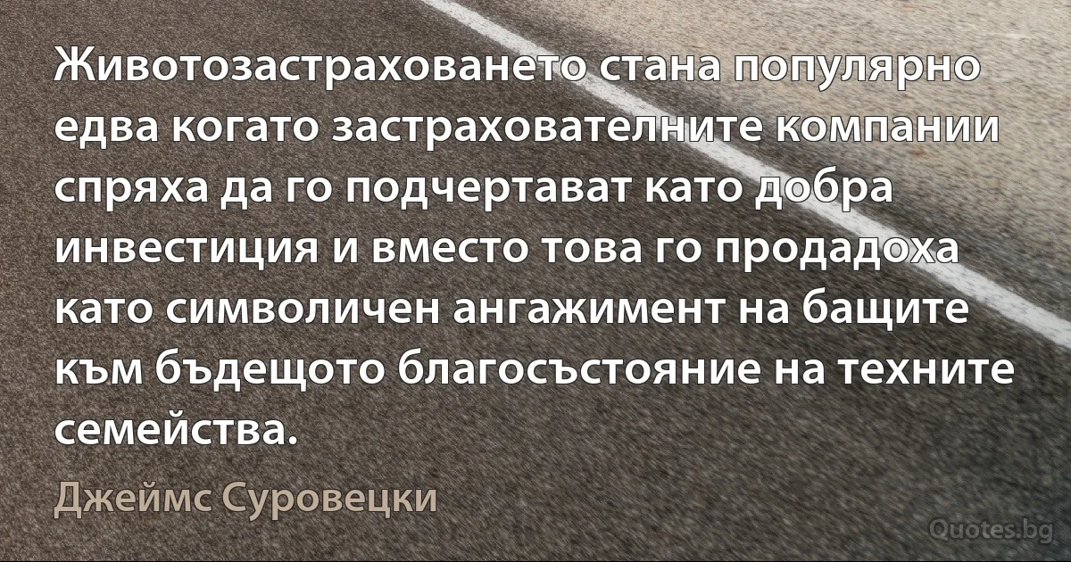 Животозастраховането стана популярно едва когато застрахователните компании спряха да го подчертават като добра инвестиция и вместо това го продадоха като символичен ангажимент на бащите към бъдещото благосъстояние на техните семейства. (Джеймс Суровецки)