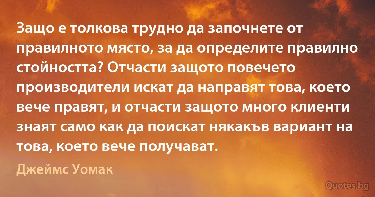 Защо е толкова трудно да започнете от правилното място, за да определите правилно стойността? Отчасти защото повечето производители искат да направят това, което вече правят, и отчасти защото много клиенти знаят само как да поискат някакъв вариант на това, което вече получават. (Джеймс Уомак)