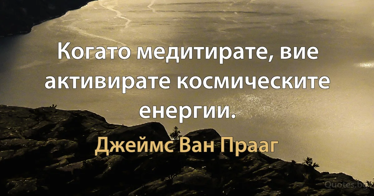 Когато медитирате, вие активирате космическите енергии. (Джеймс Ван Прааг)