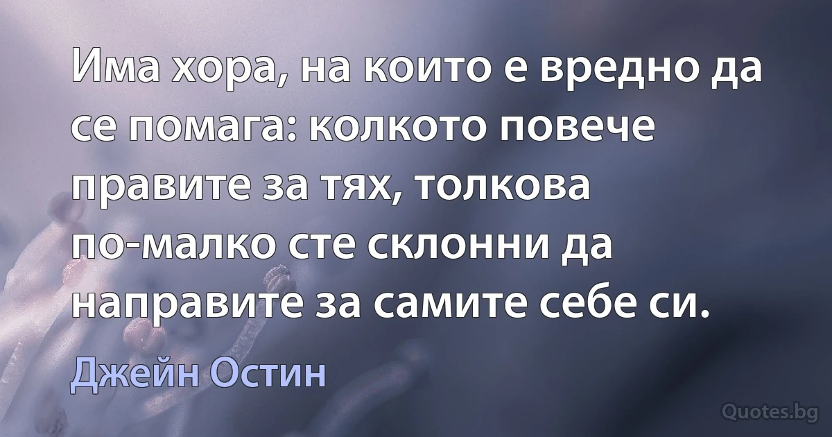 Има хора, на които е вредно да се помага: колкото повече правите за тях, толкова по-малко сте склонни да направите за самите себе си. (Джейн Остин)