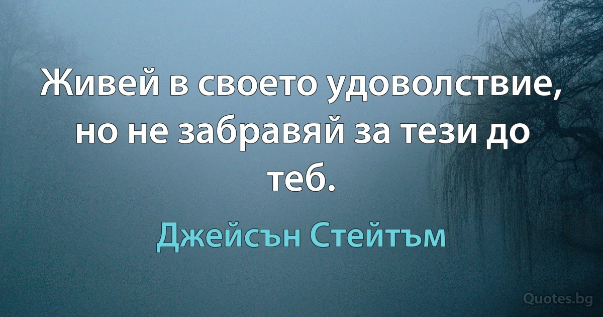 Живей в своето удоволствие, но не забравяй за тези до теб. (Джейсън Стейтъм)