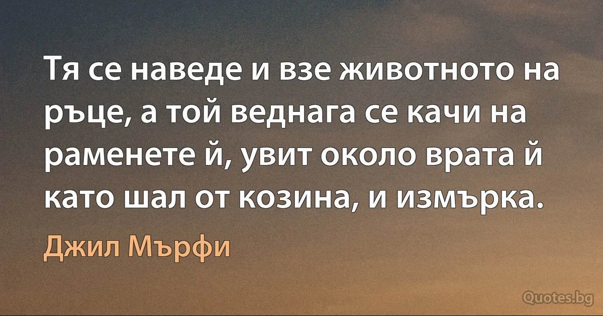 Тя се наведе и взе животното на ръце, а той веднага се качи на раменете й, увит около врата й като шал от козина, и измърка. (Джил Мърфи)