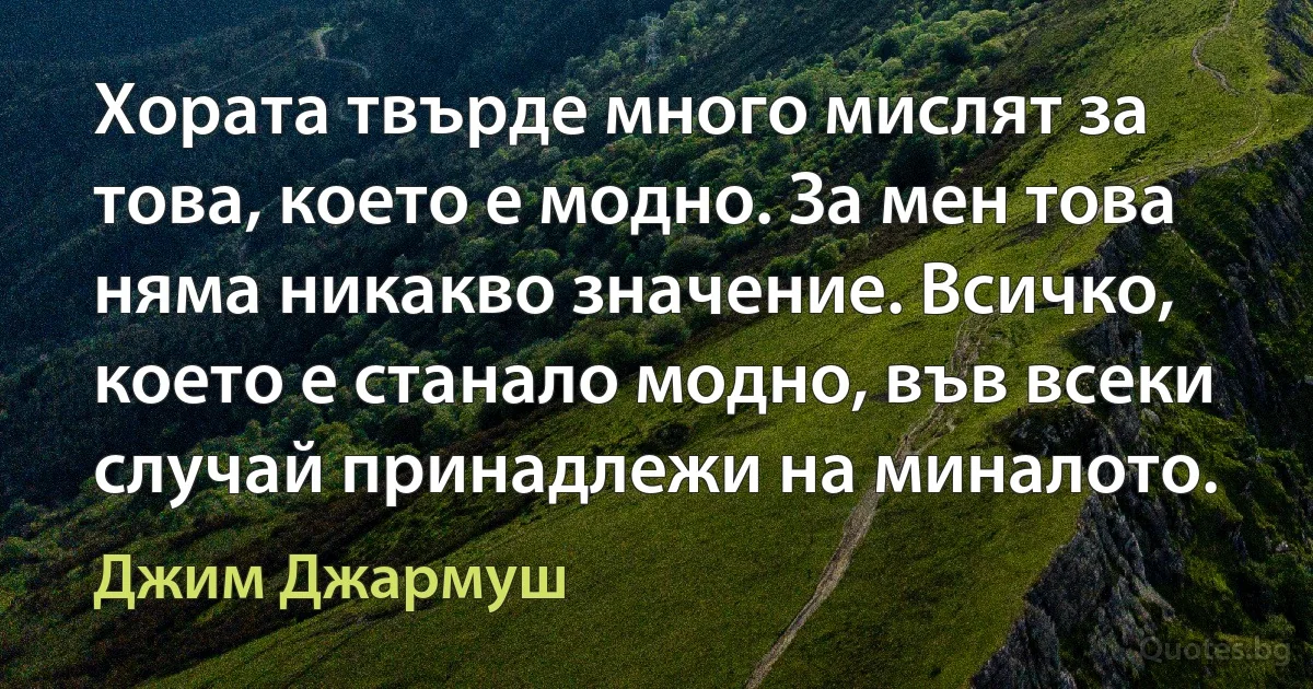 Хората твърде много мислят за това, което е модно. За мен това няма никакво значение. Всичко, което е станало модно, във всеки случай принадлежи на миналото. (Джим Джармуш)