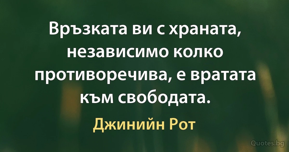 Връзката ви с храната, независимо колко противоречива, е вратата към свободата. (Джинийн Рот)