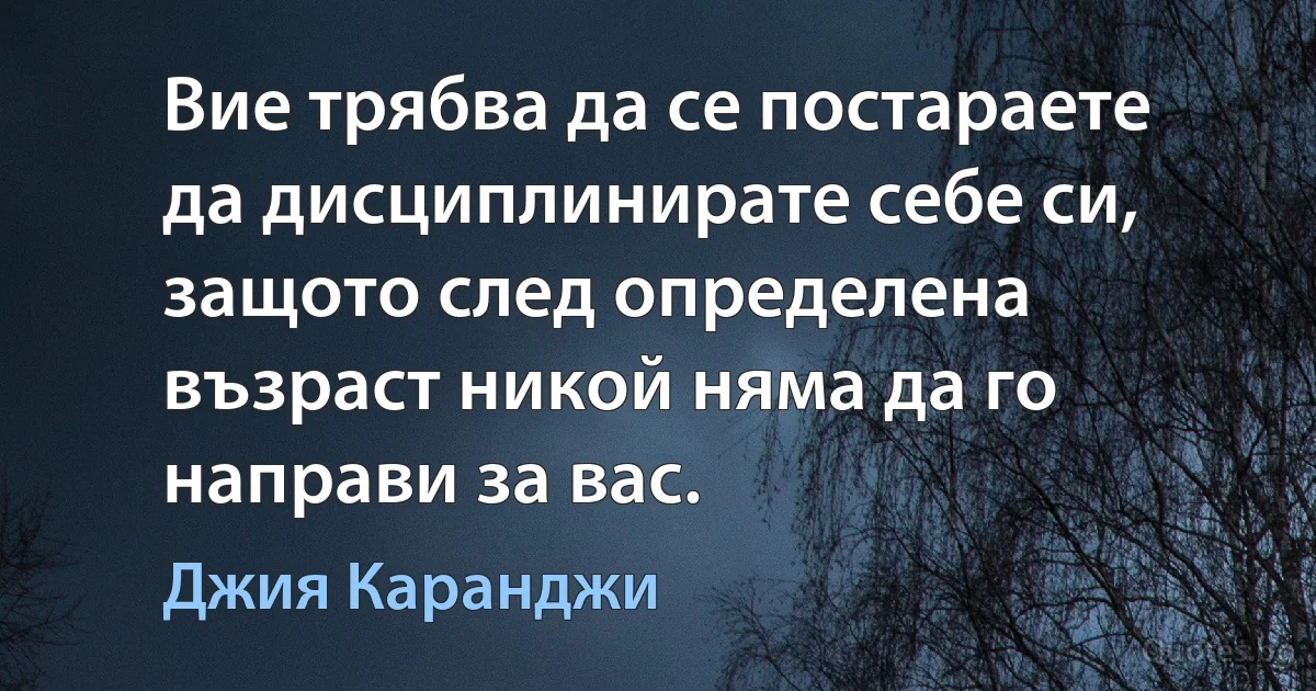 Вие трябва да се постараете да дисциплинирате себе си, защото след определена възраст никой няма да го направи за вас. (Джия Каранджи)