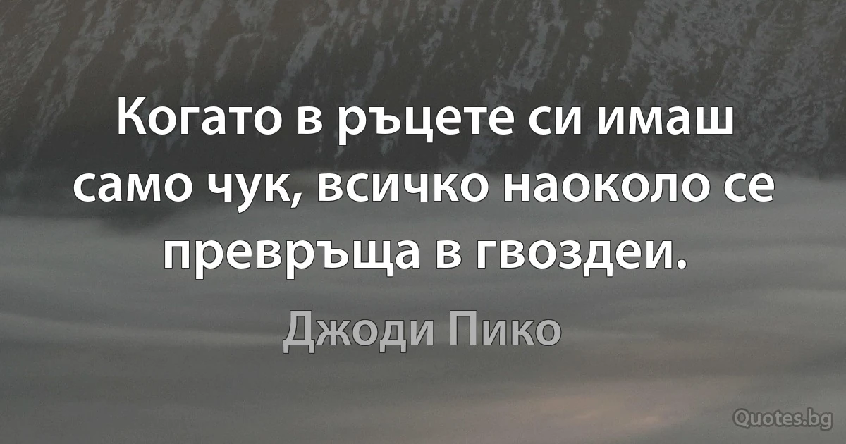 Когато в ръцете си имаш само чук, всичко наоколо се превръща в гвоздеи. (Джоди Пико)