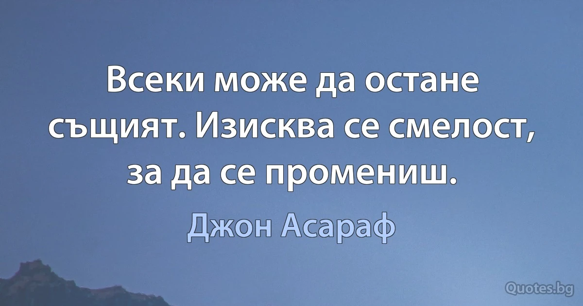 Всеки може да остане същият. Изисква се смелост, за да се промениш. (Джон Асараф)