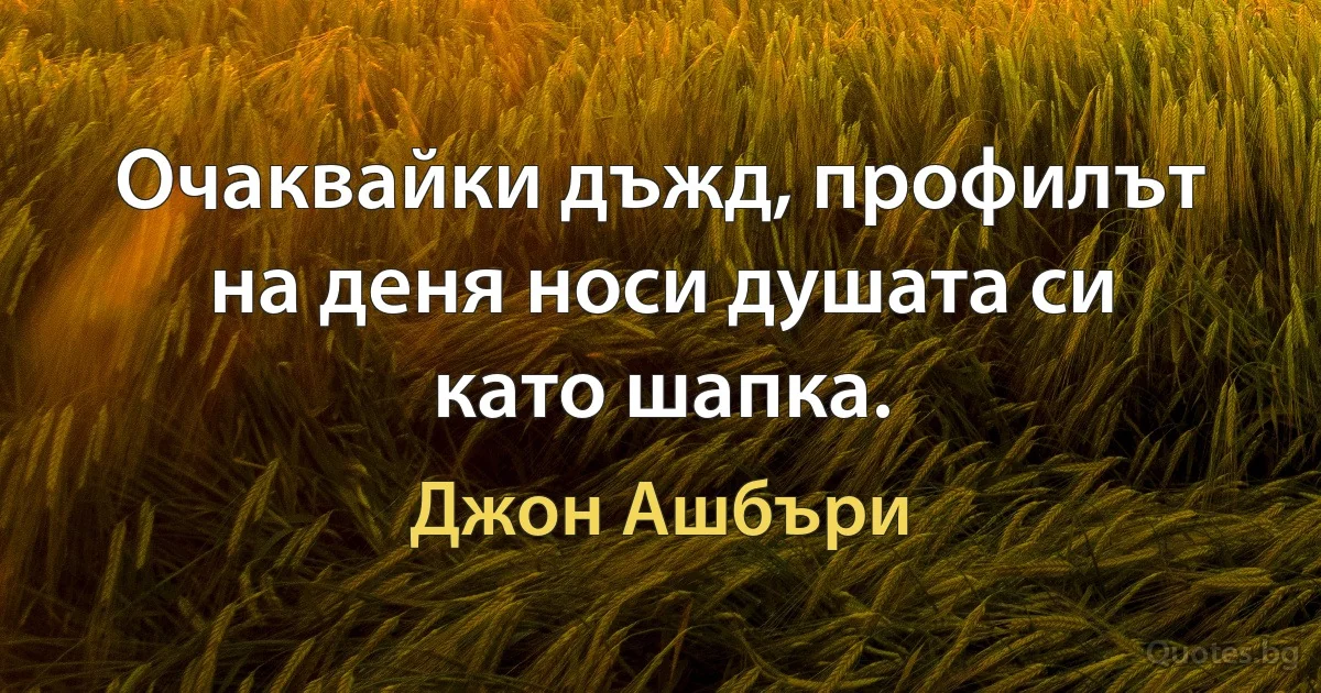 Очаквайки дъжд, профилът на деня носи душата си като шапка. (Джон Ашбъри)