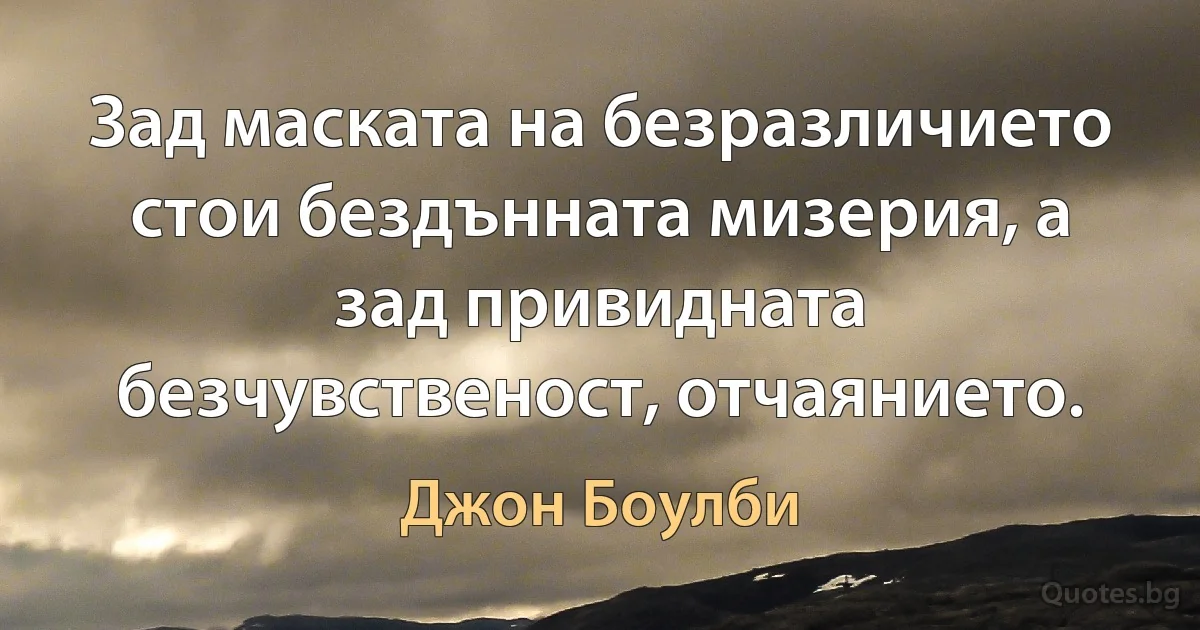 Зад маската на безразличието стои бездънната мизерия, а зад привидната безчувственост, отчаянието. (Джон Боулби)