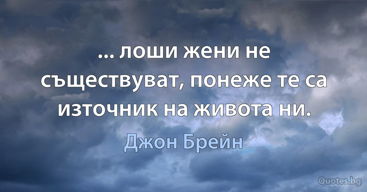 ... лоши жени не съществуват, понеже те са източник на живота ни. (Джон Брейн)