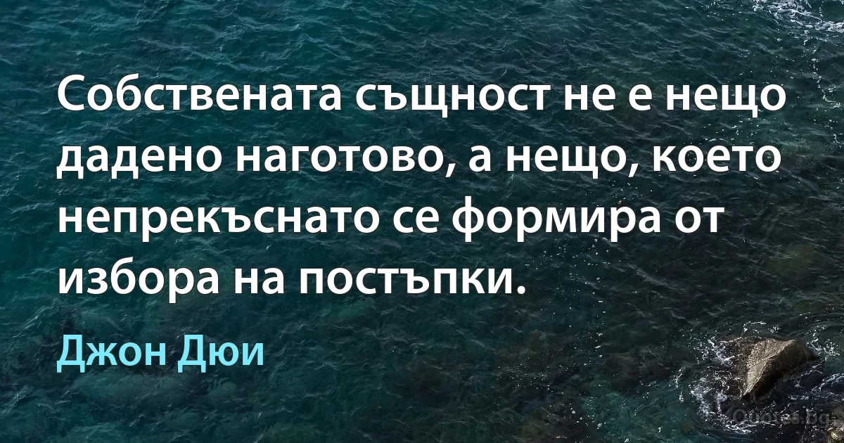 Собствената същност не е нещо дадено наготово, а нещо, което непрекъснато се формира от избора на постъпки. (Джон Дюи)