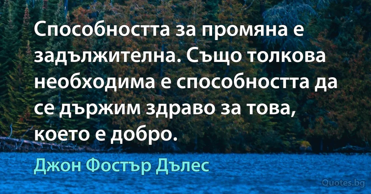 Способността за промяна е задължителна. Също толкова необходима е способността да се държим здраво за това, което е добро. (Джон Фостър Дълес)