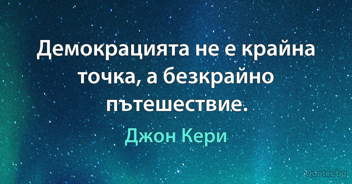 Демокрацията не е крайна точка, а безкрайно пътешествие. (Джон Кери)