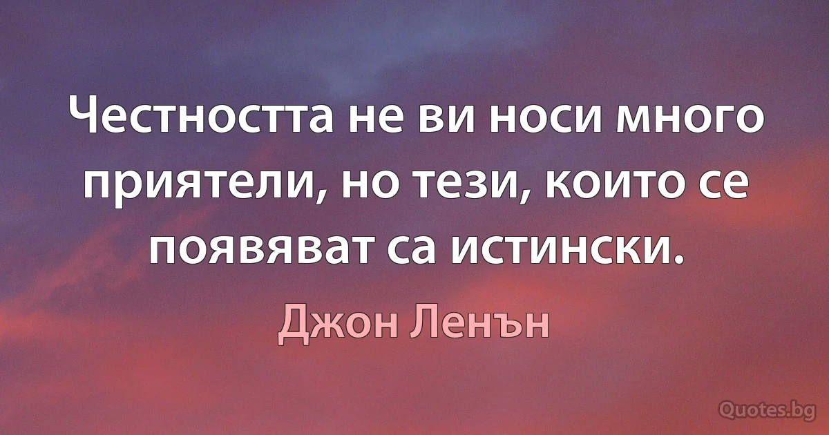 Честността не ви носи много приятели, но тези, които се появяват са истински. (Джон Ленън)