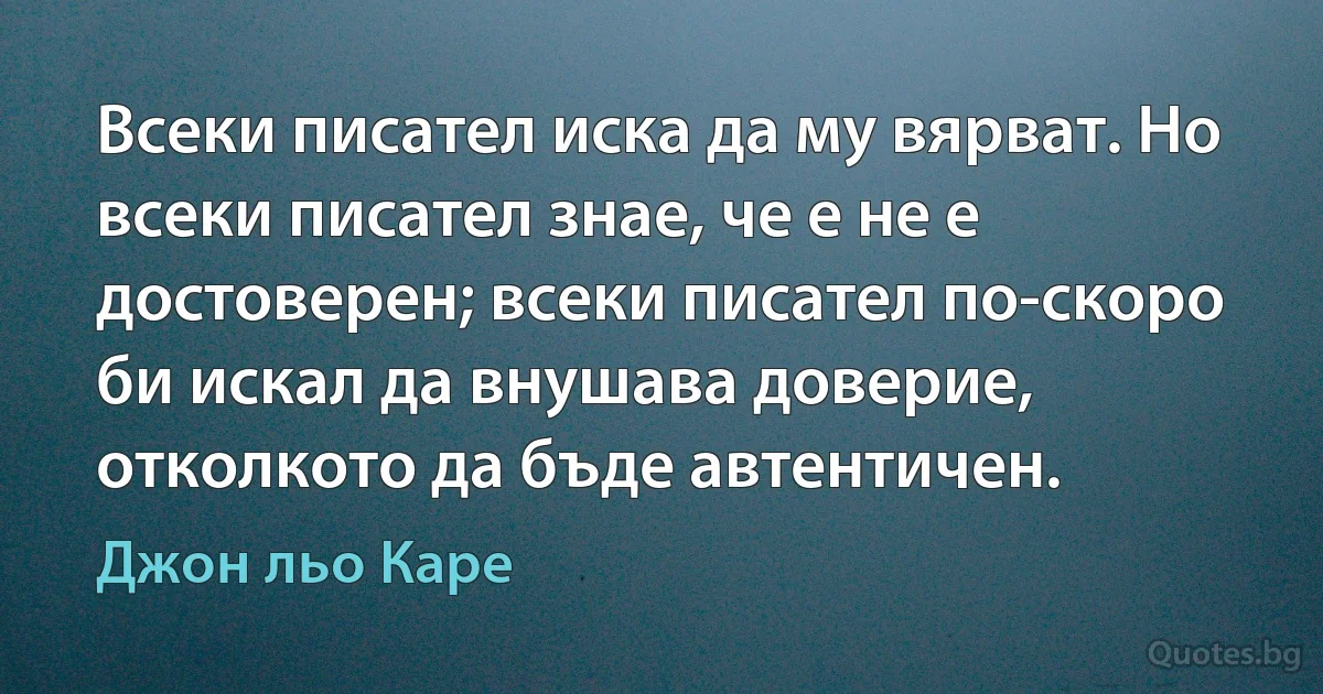 Всеки писател иска да му вярват. Но всеки писател знае, че е не е достоверен; всеки писател по-скоро би искал да внушава доверие, отколкото да бъде автентичен. (Джон льо Каре)