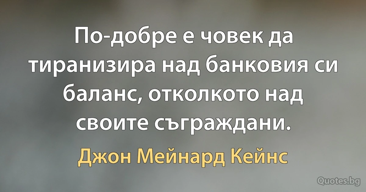 По-добре е човек да тиранизира над банковия си баланс, отколкото над своите съграждани. (Джон Мейнард Кейнс)