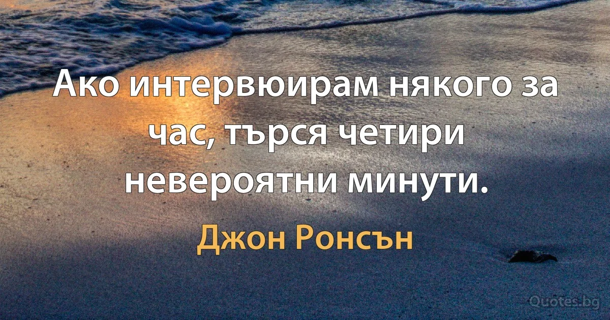 Ако интервюирам някого за час, търся четири невероятни минути. (Джон Ронсън)