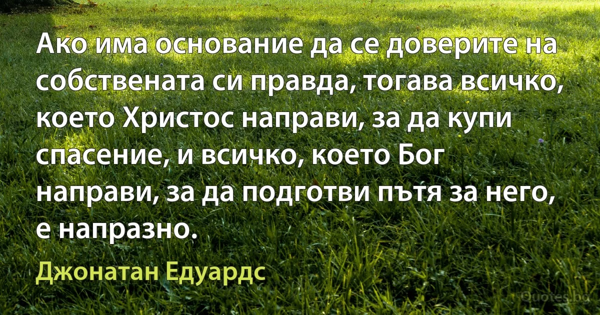 Ако има основание да се доверите на собствената си правда, тогава всичко, което Христос направи, за да купи спасение, и всичко, което Бог направи, за да подготви пътя за него, е напразно. (Джонатан Едуардс)