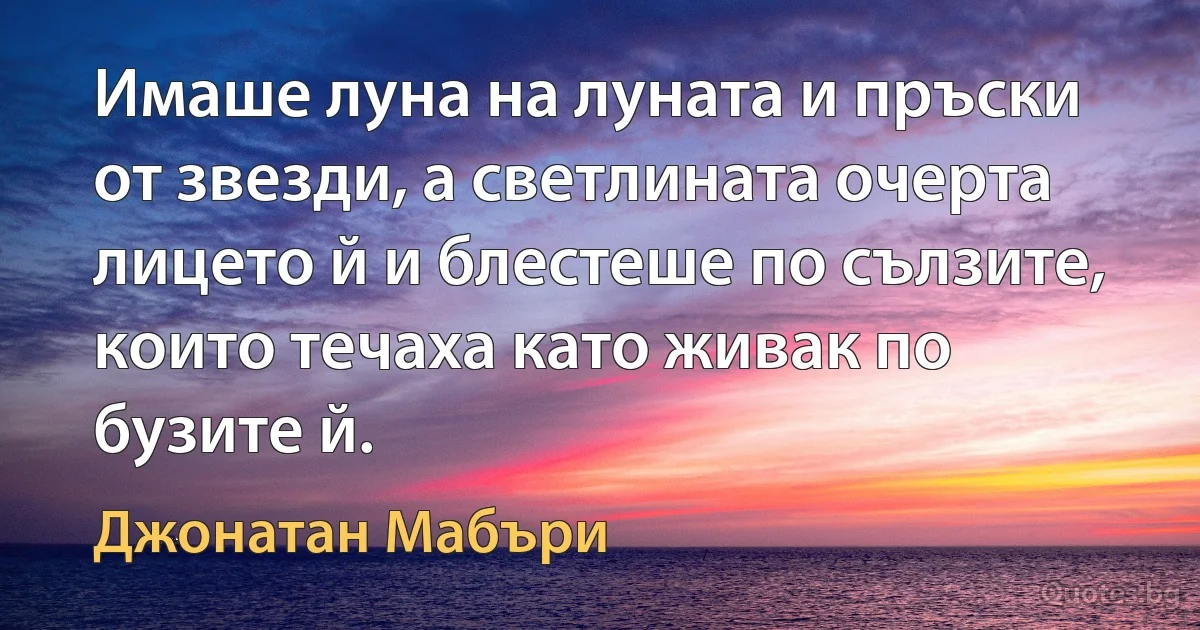 Имаше луна на луната и пръски от звезди, а светлината очерта лицето й и блестеше по сълзите, които течаха като живак по бузите й. (Джонатан Мабъри)