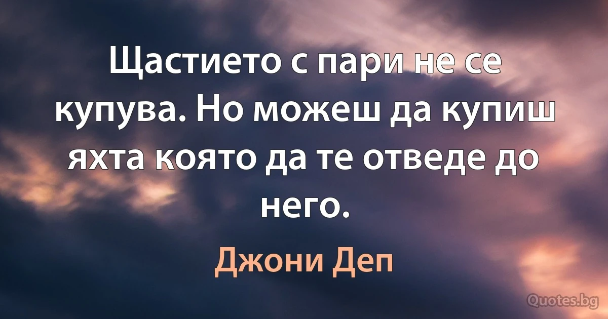 Щастието с пари не се купува. Но можеш да купиш яхта която да те отведе до него. (Джони Деп)