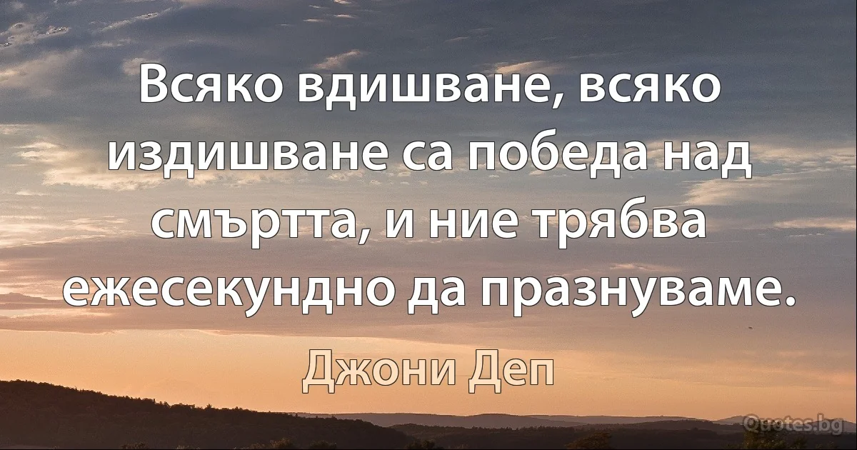 Всяко вдишване, всяко издишване са победа над смъртта, и ние трябва ежесекундно да празнуваме. (Джони Деп)