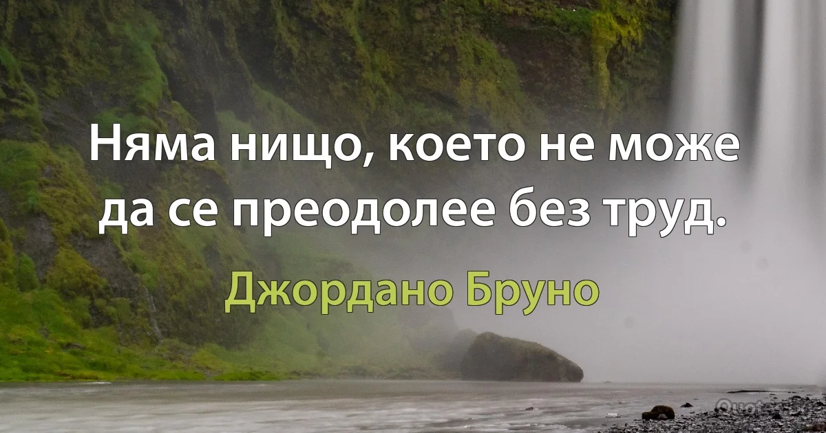 Няма нищо, което не може да се преодолее без труд. (Джордано Бруно)