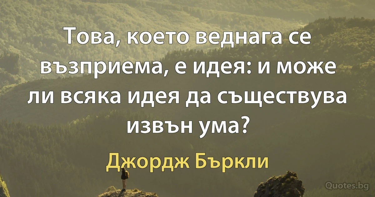 Това, което веднага се възприема, е идея: и може ли всяка идея да съществува извън ума? (Джордж Бъркли)