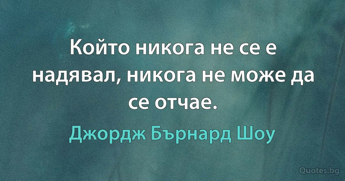 Който никога не се е надявал, никога не може да се отчае. (Джордж Бърнард Шоу)