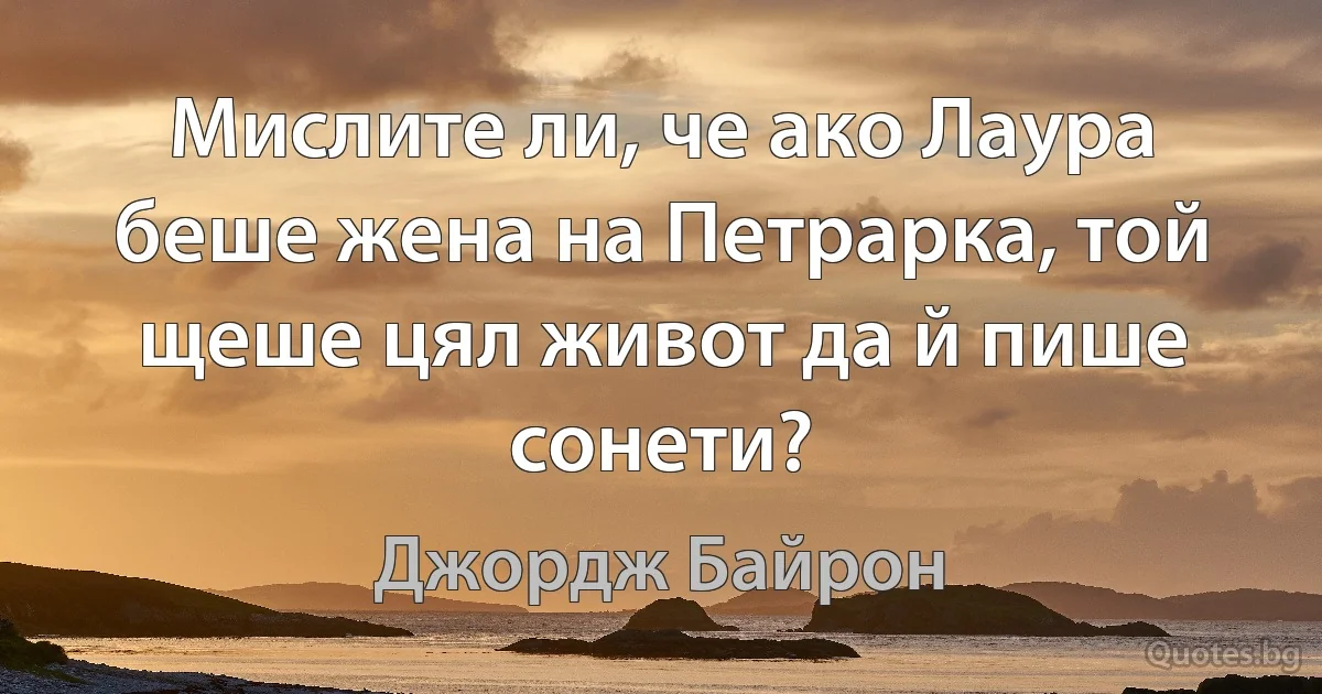 Мислите ли, че ако Лаура беше жена на Петрарка, той щеше цял живот да й пише сонети? (Джордж Байрон)