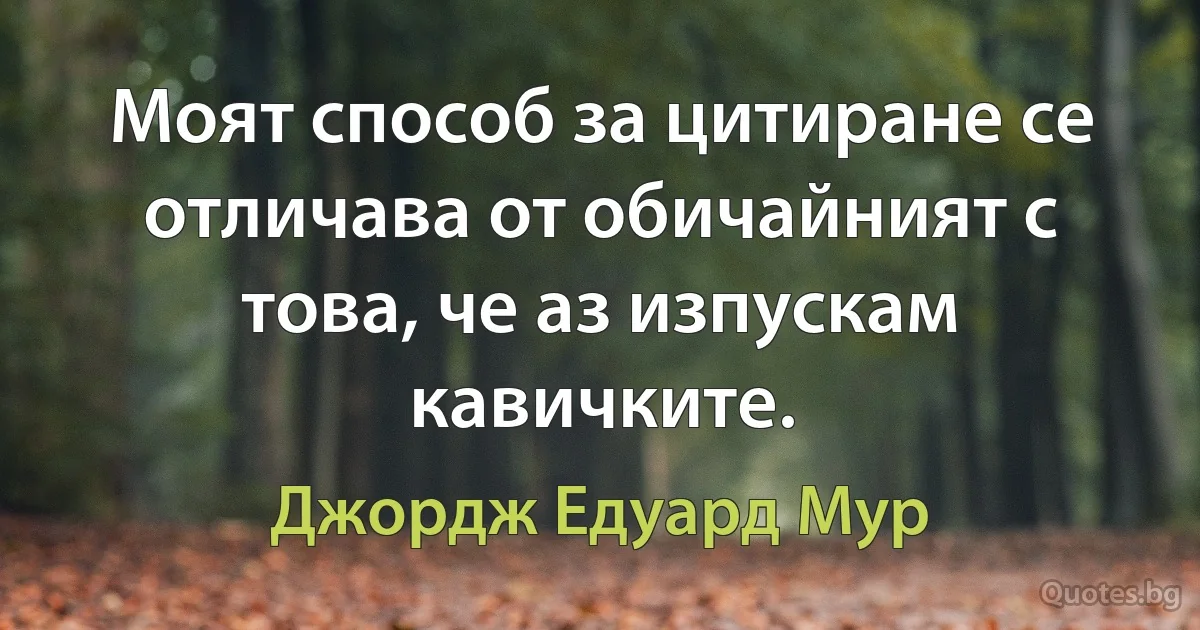 Моят способ за цитиране се отличава от обичайният с това, че аз изпускам кавичките. (Джордж Едуард Мур)