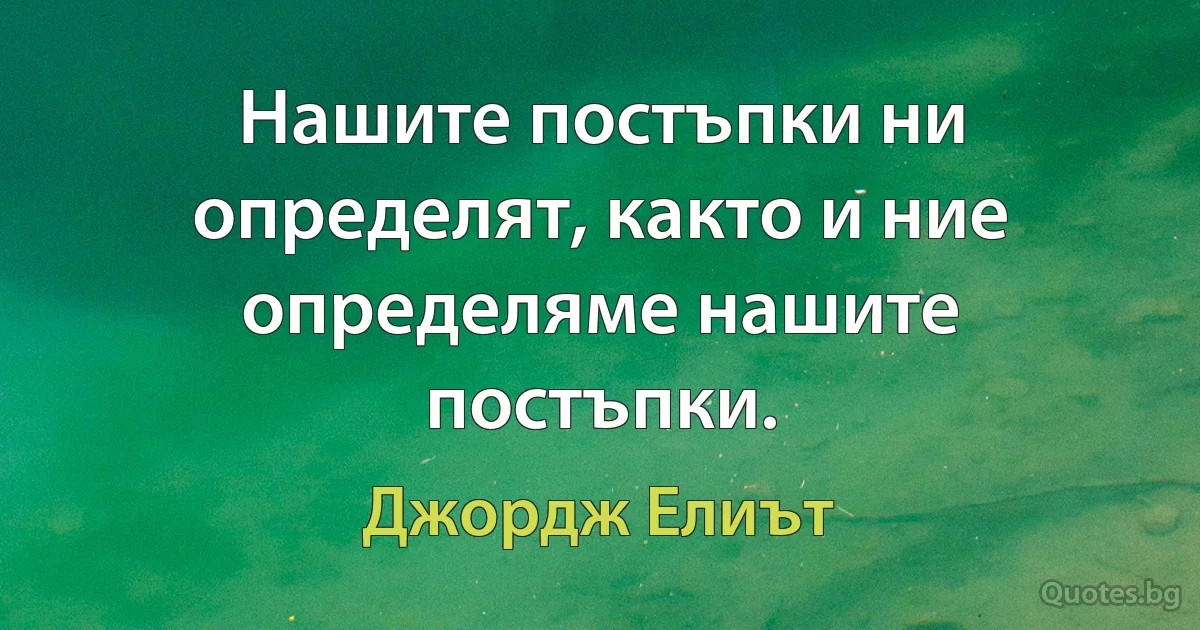 Нашите постъпки ни определят, както и ние определяме нашите постъпки. (Джордж Елиът)