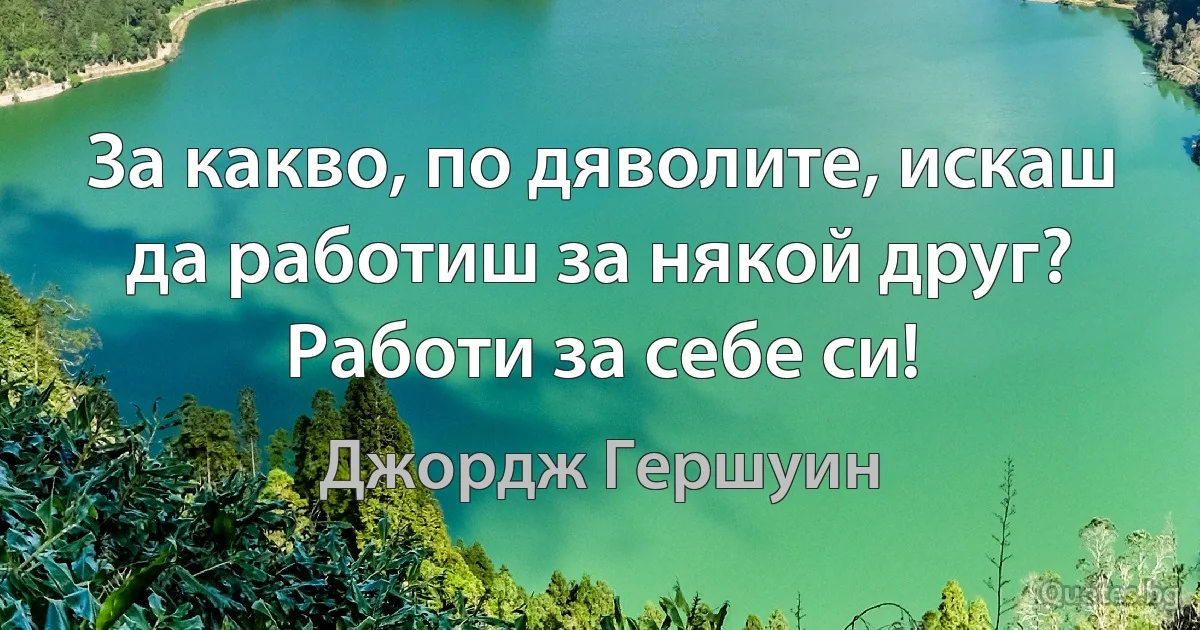 За какво, по дяволите, искаш да работиш за някой друг? Работи за себе си! (Джордж Гершуин)