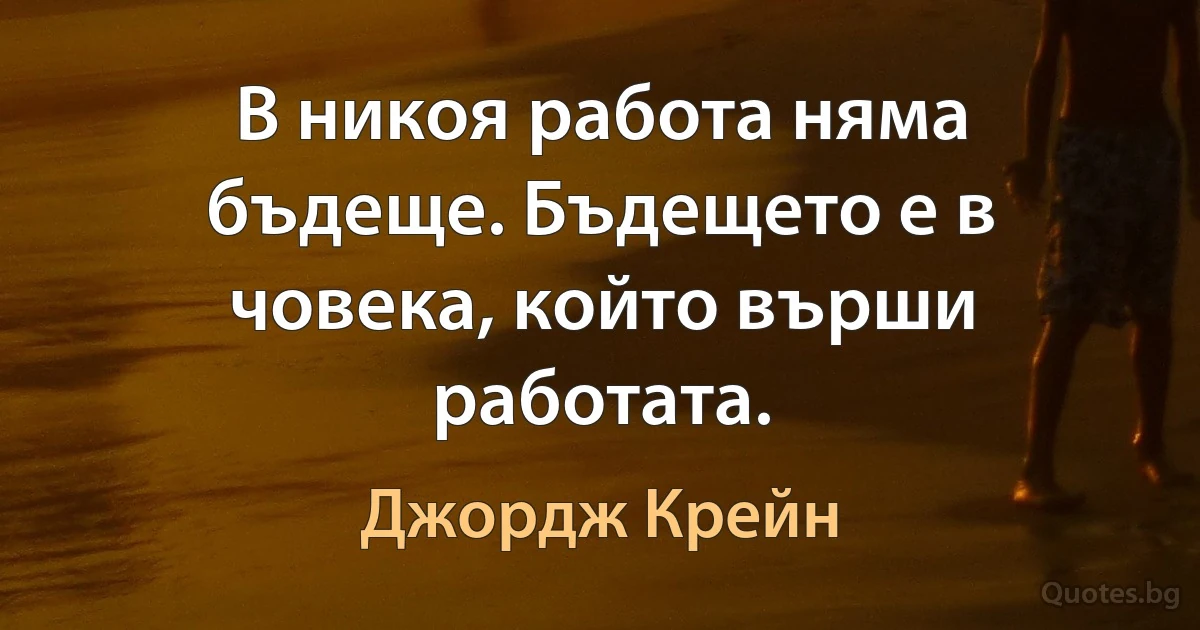 В никоя работа няма бъдеще. Бъдещето е в човека, който върши работата. (Джордж Крейн)